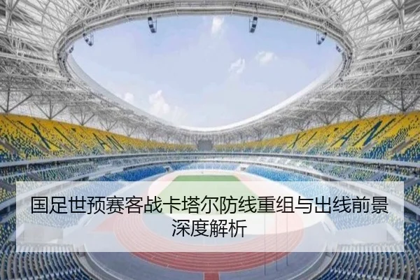 国足世预赛客战卡塔尔防线重组与出线前景深度解析